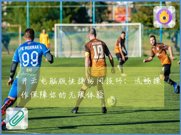 开云电脑版快捷访问技巧:流畅操作保障你的无限体验