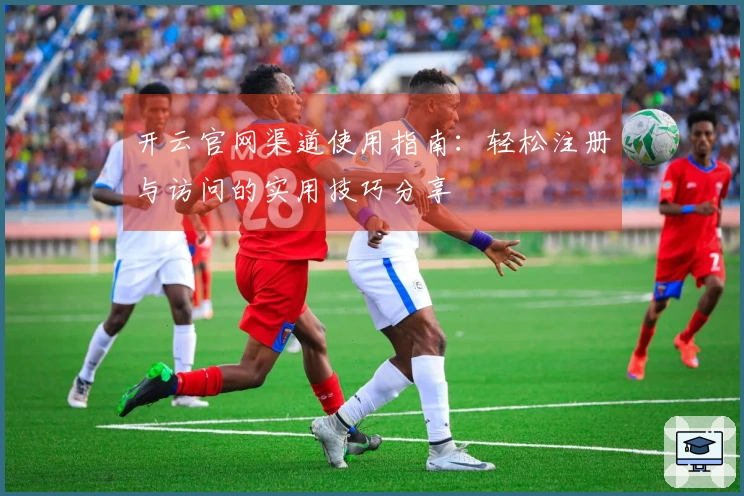 开云官网渠道使用指南：轻松注册与访问的实用技巧分享