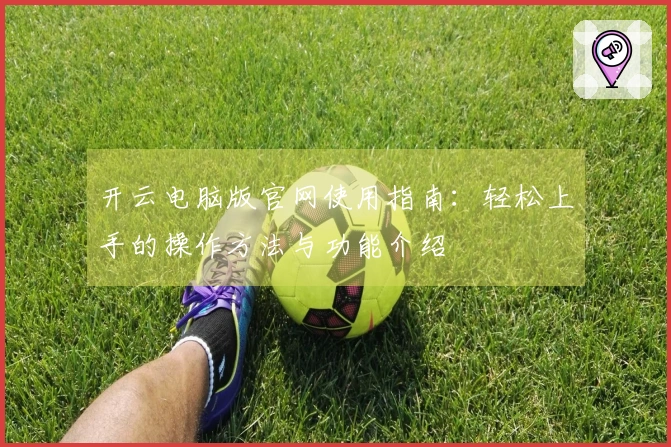 开云电脑版官网使用指南：轻松上手的操作方法与功能介绍