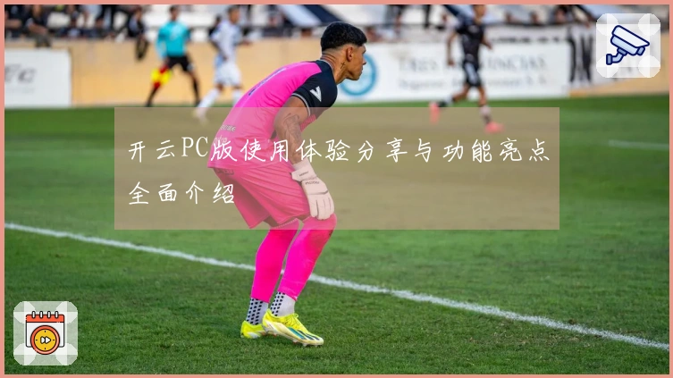 开云PC版使用体验分享与功能亮点全面介绍