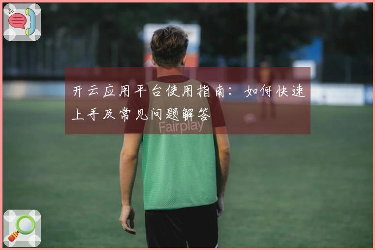 开云应用平台使用指南:如何快速上手及常见问题解答