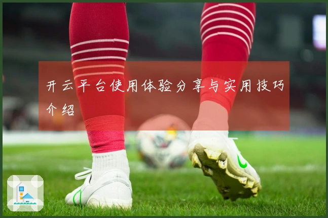 开云平台使用体验分享与实用技巧介绍