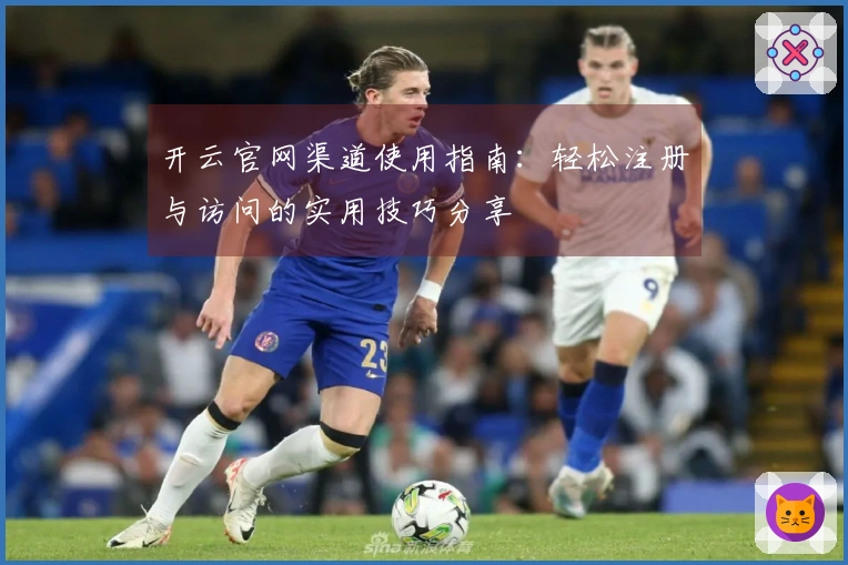 开云官网渠道使用指南:轻松注册与访问的实用技巧分享