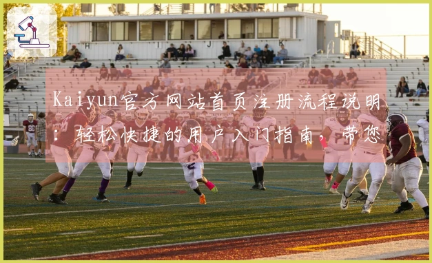 Kaiyun官方网站首页注册流程说明：轻松快捷的用户入门指南，带您玩转平台核心功能