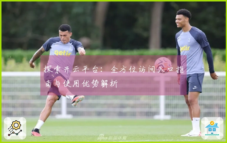 探索开云平台：全方位访问入口指南与使用优势解析