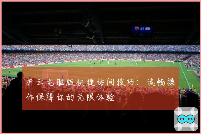 开云电脑版快捷访问技巧：流畅操作保障你的无限体验