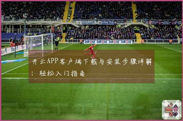 开云APP客户端下载与安装步骤详解：轻松入门指南