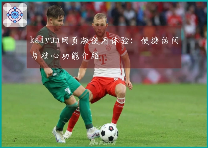 kaiyun网页版使用体验：便捷访问与核心功能介绍