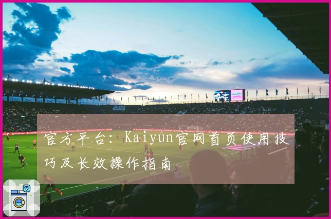 官方平台:Kaiyun官网首页使用技巧及长效操作指南