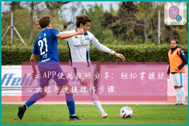 开云APP使用技巧分享：轻松掌握核心功能与便捷操作步骤