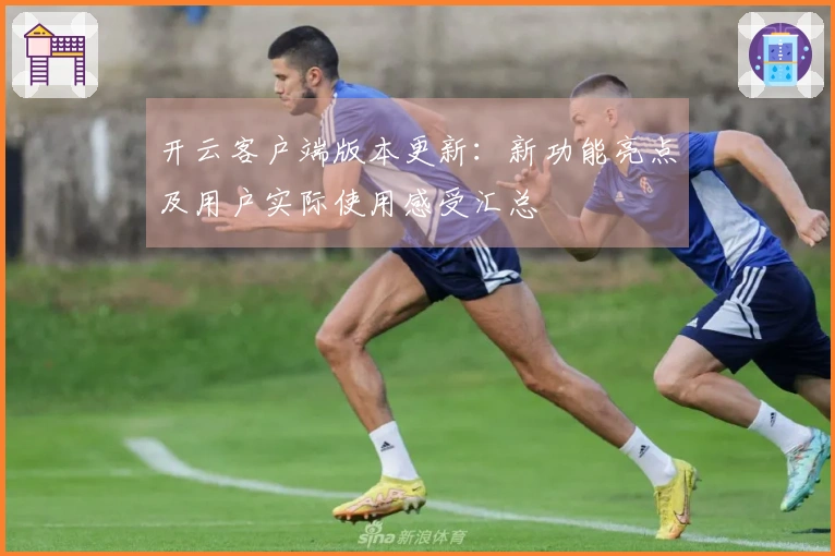 开云客户端版本更新:新功能亮点及用户实际使用感受汇总