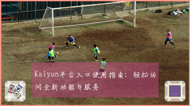 Kaiyun平台入口使用指南：轻松访问全新功能与服务