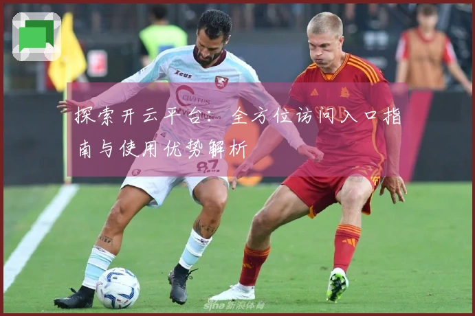 探索开云平台：全方位访问入口指南与使用优势解析